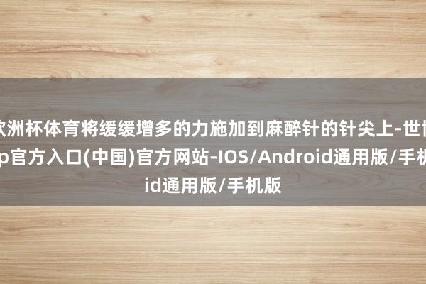 欧洲杯体育将缓缓增多的力施加到麻醉针的针尖上-世博app官方入口(中国)官方网站-IOS/Android通用版/手机版