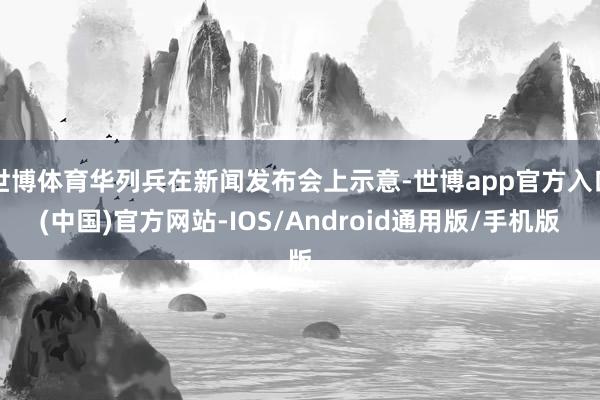 世博体育华列兵在新闻发布会上示意-世博app官方入口(中国)官方网站-IOS/Android通用版/手机版