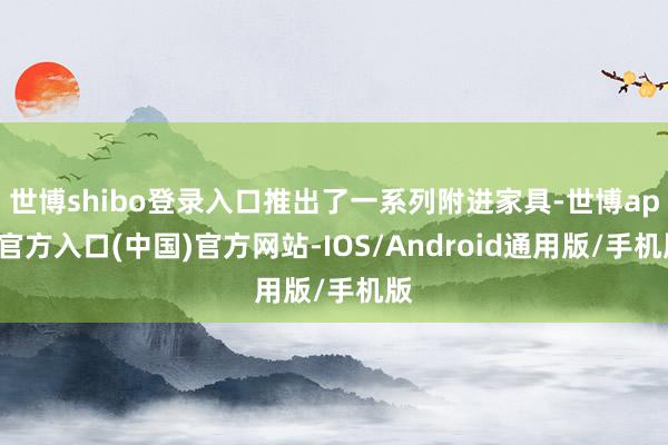 世博shibo登录入口推出了一系列附进家具-世博app官方入口(中国)官方网站-IOS/Android通用版/手机版