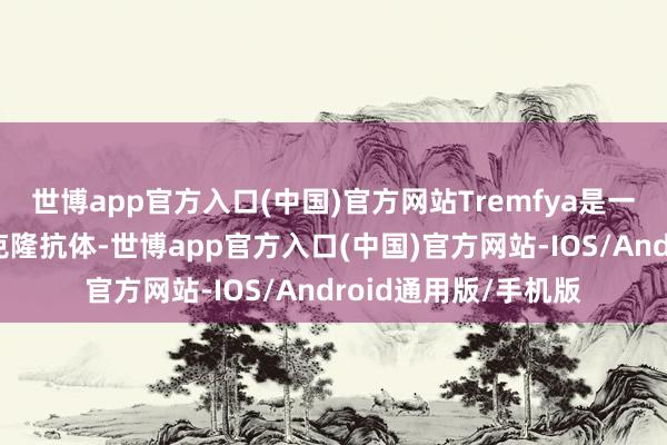 世博app官方入口(中国)官方网站Tremfya是一款全东说念主源单克隆抗体-世博app官方入口(中国)官方网站-IOS/Android通用版/手机版