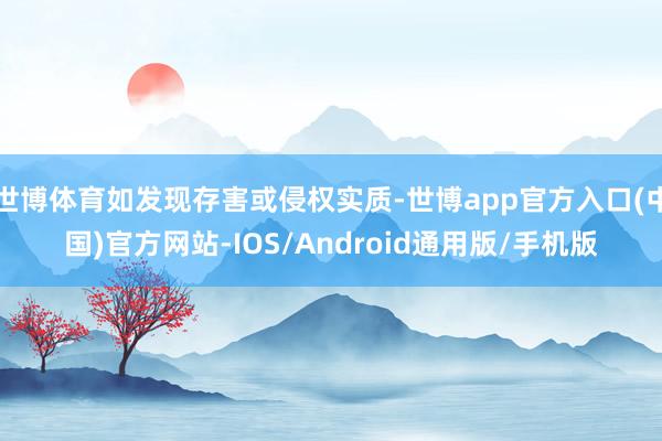 世博体育如发现存害或侵权实质-世博app官方入口(中国)官方网站-IOS/Android通用版/手机版