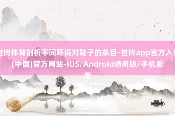 世博体育剖析不同环境对鞋子的条目-世博app官方入口(中国)官方网站-IOS/Android通用版/手机版