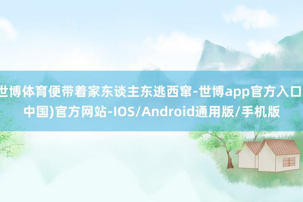 世博体育便带着家东谈主东逃西窜-世博app官方入口(中国)官方网站-IOS/Android通用版/手机版