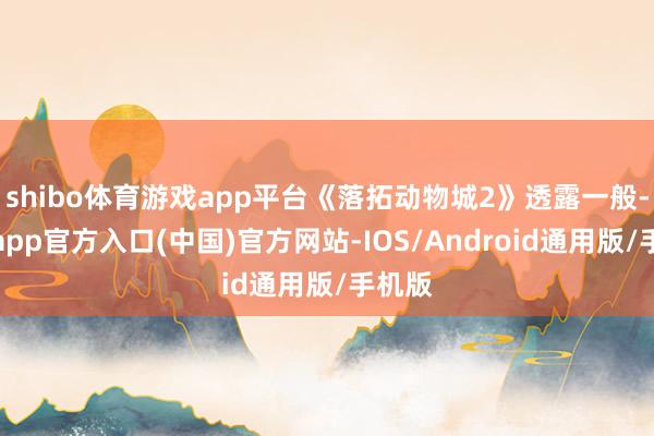 shibo体育游戏app平台《落拓动物城2》透露一般-世博app官方入口(中国)官方网站-IOS/Android通用版/手机版