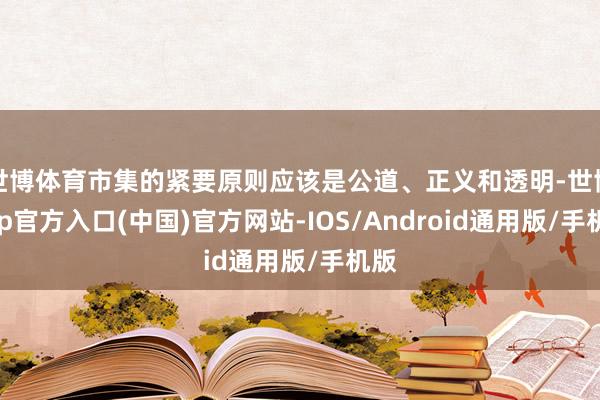世博体育市集的紧要原则应该是公道、正义和透明-世博app官方入口(中国)官方网站-IOS/Android通用版/手机版