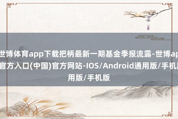世博体育app下载把柄最新一期基金季报流露-世博app官方入口(中国)官方网站-IOS/Android通用版/手机版