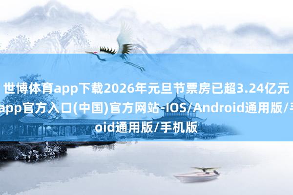 世博体育app下载2026年元旦节票房已超3.24亿元-世博app官方入口(中国)官方网站-IOS/Android通用版/手机版