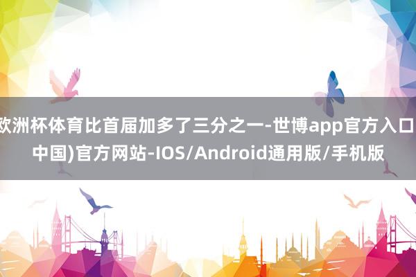 欧洲杯体育比首届加多了三分之一-世博app官方入口(中国)官方网站-IOS/Android通用版/手机版