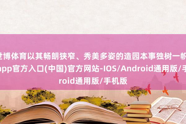 世博体育以其畅朗狭窄、秀美多姿的造园本事独树一帜-世博app官方入口(中国)官方网站-IOS/Android通用版/手机版