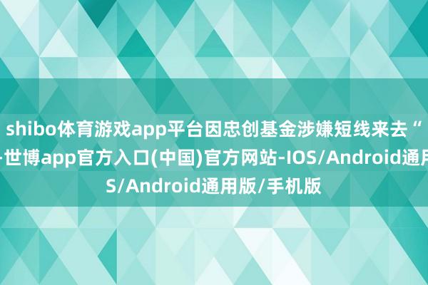 shibo体育游戏app平台因忠创基金涉嫌短线来去“复洁环保”-世博app官方入口(中国)官方网站-IOS/Android通用版/手机版