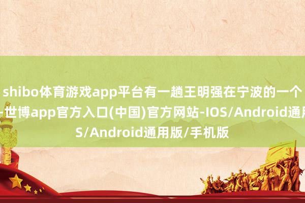 shibo体育游戏app平台有一趟王明强在宁波的一个市集里逛街-世博app官方入口(中国)官方网站-IOS/Android通用版/手机版