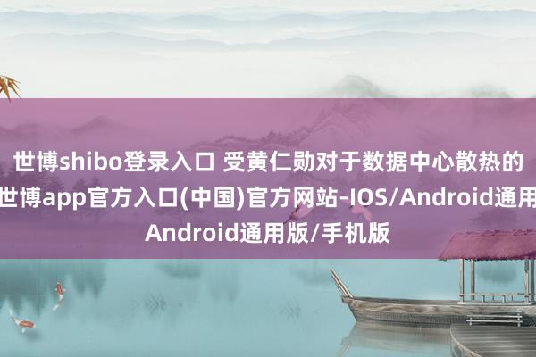 世博shibo登录入口 　　受黄仁勋对于数据中心散热的言论影响-世博app官方入口(中国)官方网站-IOS/Android通用版/手机版