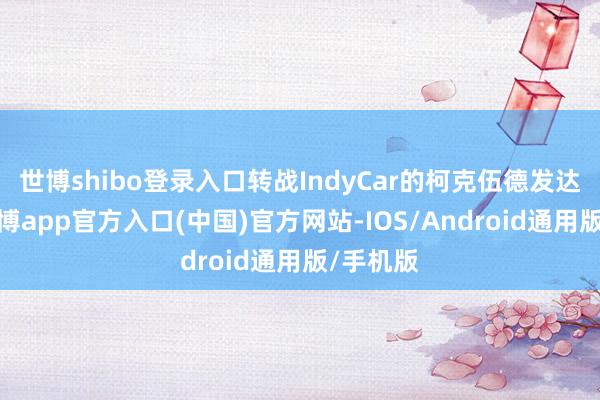 世博shibo登录入口转战IndyCar的柯克伍德发达拉风-世博app官方入口(中国)官方网站-IOS/Android通用版/手机版