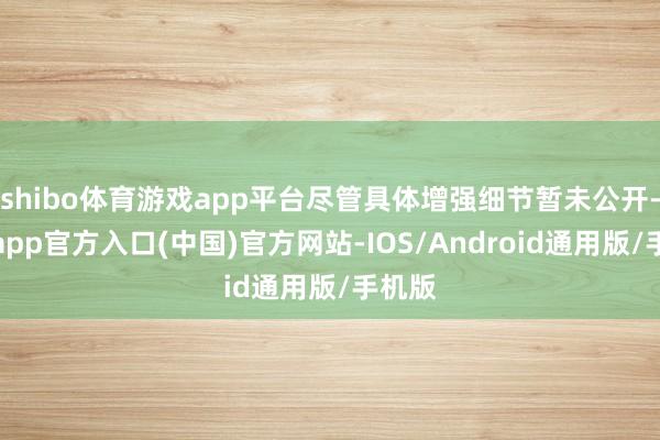 shibo体育游戏app平台尽管具体增强细节暂未公开-世博app官方入口(中国)官方网站-IOS/Android通用版/手机版