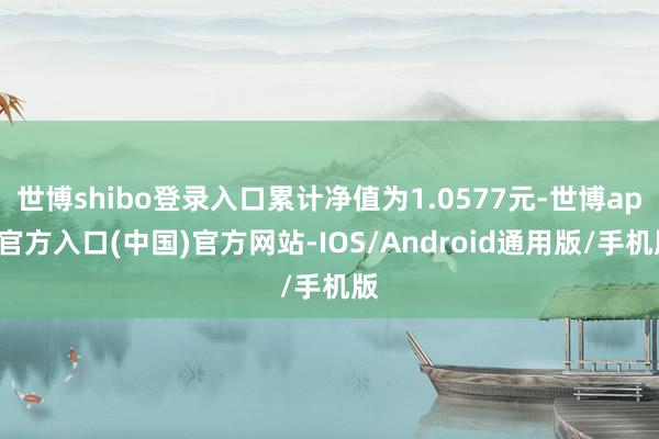 世博shibo登录入口累计净值为1.0577元-世博app官方入口(中国)官方网站-IOS/Android通用版/手机版
