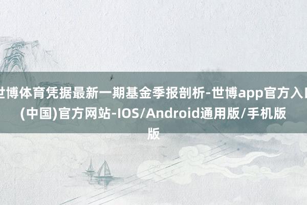 世博体育凭据最新一期基金季报剖析-世博app官方入口(中国)官方网站-IOS/Android通用版/手机版