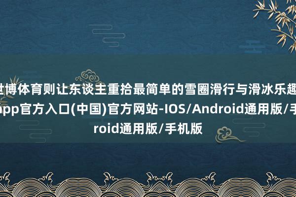 世博体育则让东谈主重拾最简单的雪圈滑行与滑冰乐趣-世博app官方入口(中国)官方网站-IOS/Android通用版/手机版