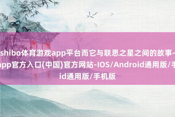 shibo体育游戏app平台而它与联思之星之间的故事-世博app官方入口(中国)官方网站-IOS/Android通用版/手机版