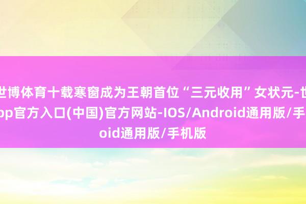 世博体育十载寒窗成为王朝首位“三元收用”女状元-世博app官方入口(中国)官方网站-IOS/Android通用版/手机版