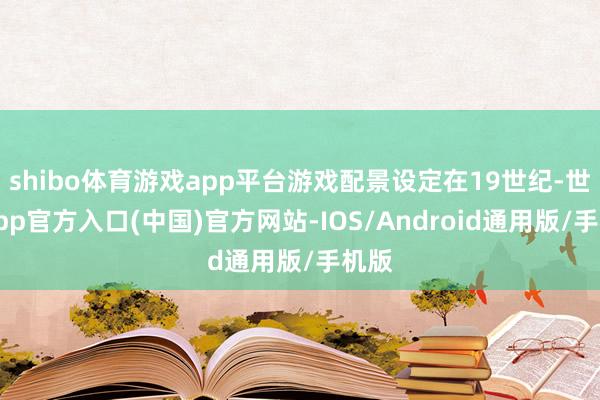 shibo体育游戏app平台游戏配景设定在19世纪-世博app官方入口(中国)官方网站-IOS/Android通用版/手机版