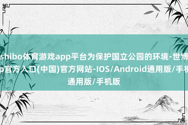 shibo体育游戏app平台为保护国立公园的环境-世博app官方入口(中国)官方网站-IOS/Android通用版/手机版