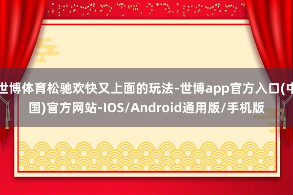 世博体育松驰欢快又上面的玩法-世博app官方入口(中国)官方网站-IOS/Android通用版/手机版