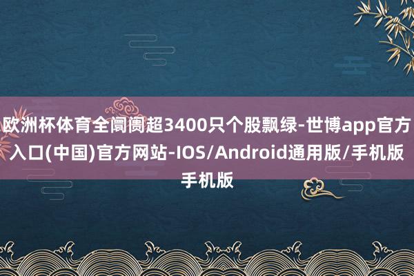 欧洲杯体育全阛阓超3400只个股飘绿-世博app官方入口(中国)官方网站-IOS/Android通用版/手机版