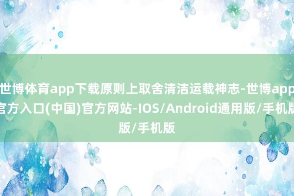 世博体育app下载原则上取舍清洁运载神志-世博app官方入口(中国)官方网站-IOS/Android通用版/手机版