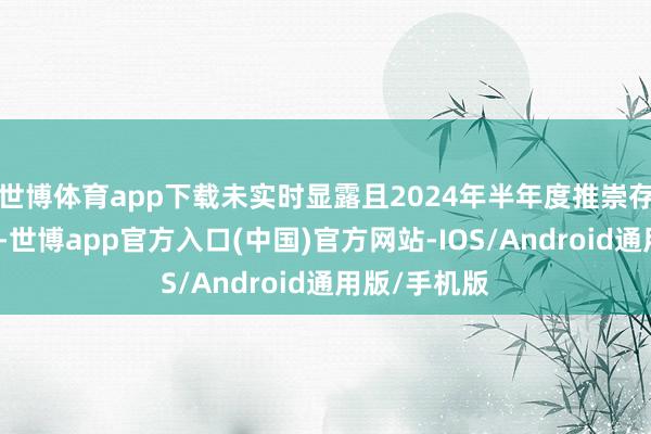 世博体育app下载未实时显露且2024年半年度推崇存在首要遗漏-世博app官方入口(中国)官方网站-IOS/Android通用版/手机版