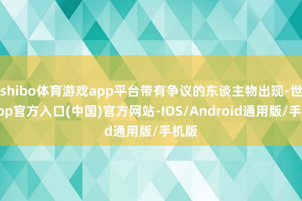 shibo体育游戏app平台带有争议的东谈主物出现-世博app官方入口(中国)官方网站-IOS/Android通用版/手机版