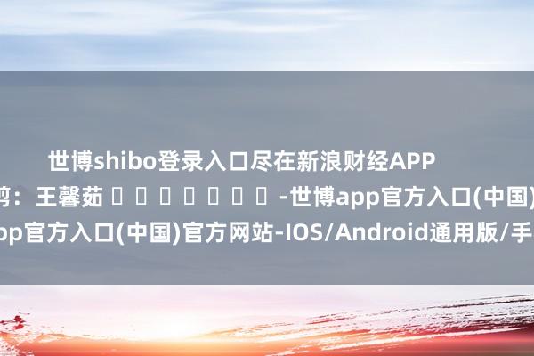 世博shibo登录入口尽在新浪财经APP            						攀扯裁剪：王馨茹 							-世博app官方入口(中国)官方网站-IOS/Android通用版/手机版