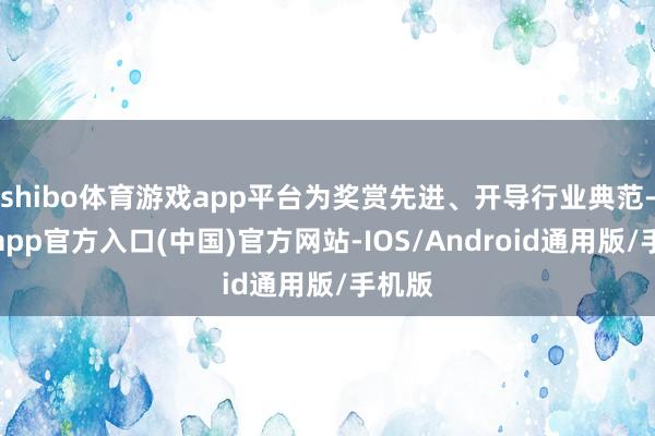shibo体育游戏app平台为奖赏先进、开导行业典范-世博app官方入口(中国)官方网站-IOS/Android通用版/手机版