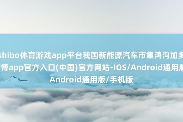 shibo体育游戏app平台我国新能源汽车市集鸿沟加多3.6倍-世博app官方入口(中国)官方网站-IOS/Android通用版/手机版