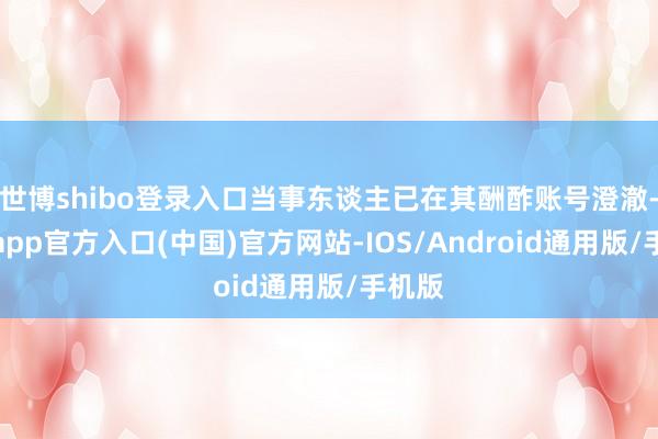世博shibo登录入口当事东谈主已在其酬酢账号澄澈-世博app官方入口(中国)官方网站-IOS/Android通用版/手机版