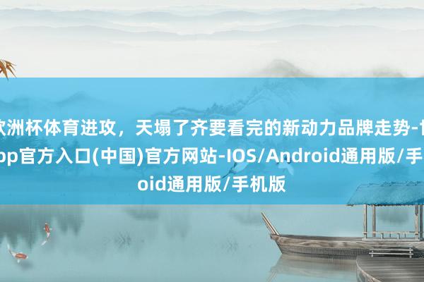 欧洲杯体育进攻，天塌了齐要看完的新动力品牌走势-世博app官方入口(中国)官方网站-IOS/Android通用版/手机版