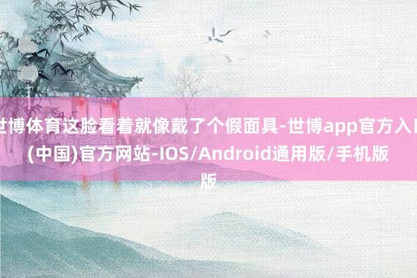 世博体育这脸看着就像戴了个假面具-世博app官方入口(中国)官方网站-IOS/Android通用版/手机版