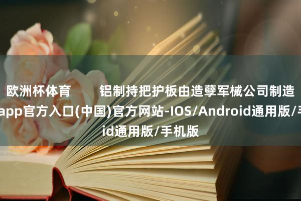 欧洲杯体育        铝制持把护板由造孽军械公司制造-世博app官方入口(中国)官方网站-IOS/Android通用版/手机版