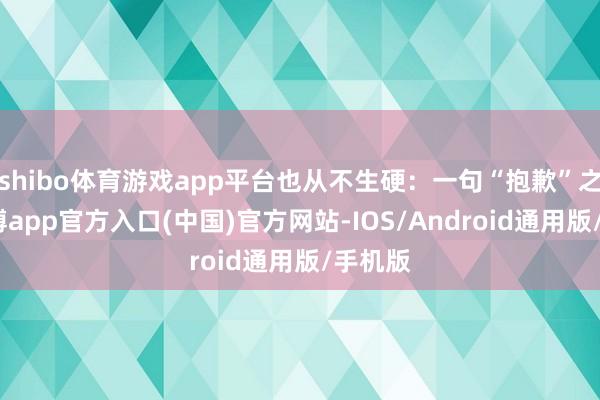 shibo体育游戏app平台也从不生硬:一句“抱歉”之后-世博app官方入口(中国)官方网站-IOS/Android通用版/手机版