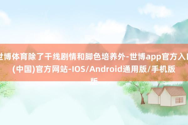世博体育除了干线剧情和脚色培养外-世博app官方入口(中国)官方网站-IOS/Android通用版/手机版