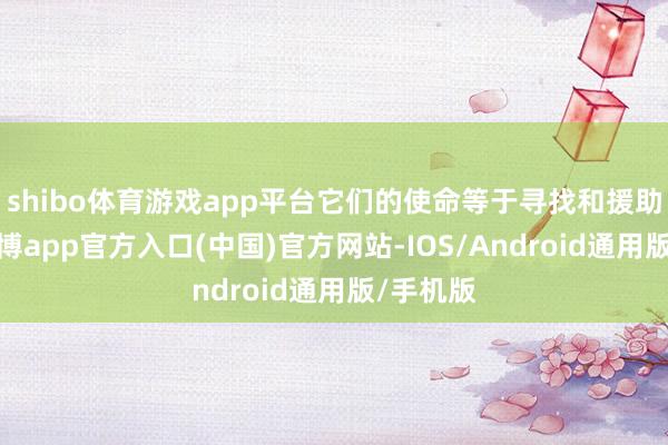 shibo体育游戏app平台它们的使命等于寻找和援助生命-世博app官方入口(中国)官方网站-IOS/Android通用版/手机版