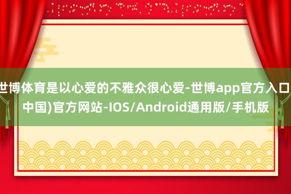 世博体育是以心爱的不雅众很心爱-世博app官方入口(中国)官方网站-IOS/Android通用版/手机版