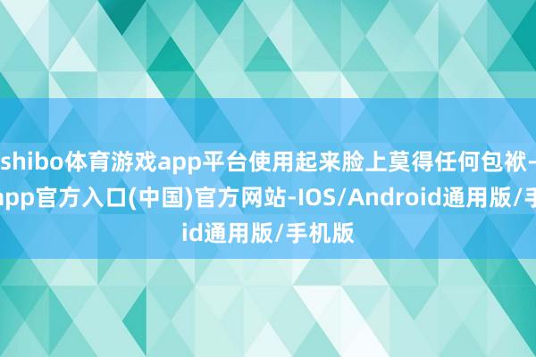shibo体育游戏app平台使用起来脸上莫得任何包袱-世博app官方入口(中国)官方网站-IOS/Android通用版/手机版