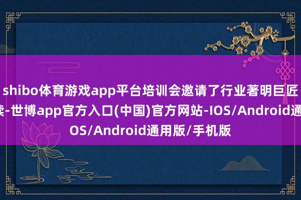 shibo体育游戏app平台培训会邀请了行业著明巨匠进行政策解读-世博app官方入口(中国)官方网站-IOS/Android通用版/手机版
