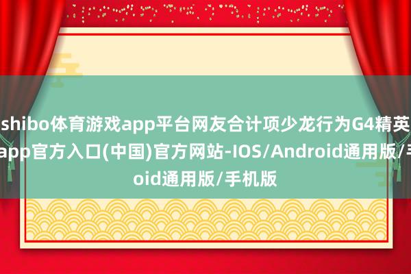 shibo体育游戏app平台网友合计项少龙行为G4精英-世博app官方入口(中国)官方网站-IOS/Android通用版/手机版