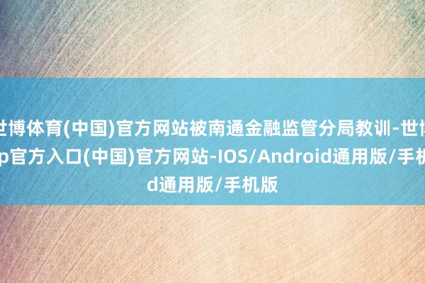 世博体育(中国)官方网站被南通金融监管分局教训-世博app官方入口(中国)官方网站-IOS/Android通用版/手机版
