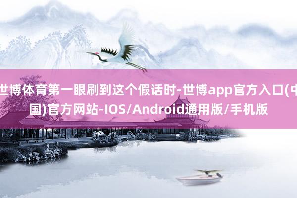 世博体育第一眼刷到这个假话时-世博app官方入口(中国)官方网站-IOS/Android通用版/手机版