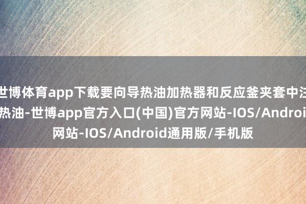 世博体育app下载要向导热油加热器和反应釜夹套中注入适量及格的导热油-世博app官方入口(中国)官方网站-IOS/Android通用版/手机版