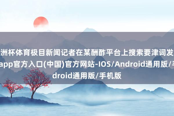 欧洲杯体育极目新闻记者在某酬酢平台上搜索要津词发现-世博app官方入口(中国)官方网站-IOS/Android通用版/手机版