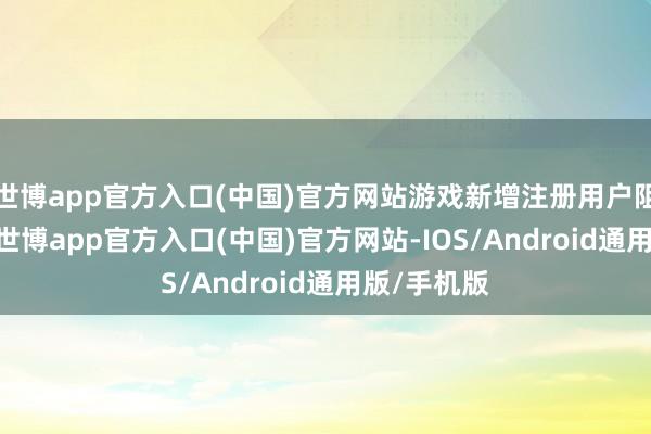 世博app官方入口(中国)官方网站游戏新增注册用户阻挠500万-世博app官方入口(中国)官方网站-IOS/Android通用版/手机版
