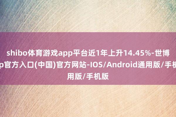 shibo体育游戏app平台近1年上升14.45%-世博app官方入口(中国)官方网站-IOS/Android通用版/手机版